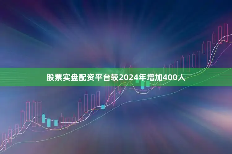 股票实盘配资平台较2024年增加400人