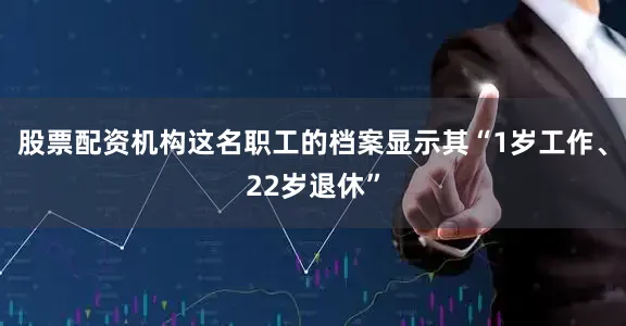 股票配资机构这名职工的档案显示其“1岁工作、22岁退休”