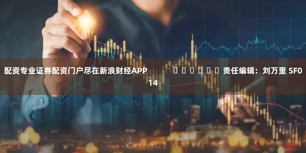 配资专业证券配资门户尽在新浪财经APP            						责任编辑：刘万里 SF014