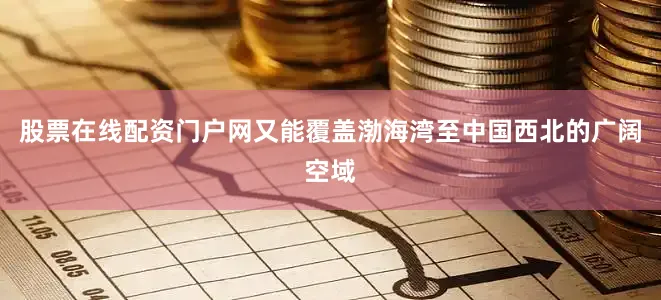 股票在线配资门户网又能覆盖渤海湾至中国西北的广阔空域
