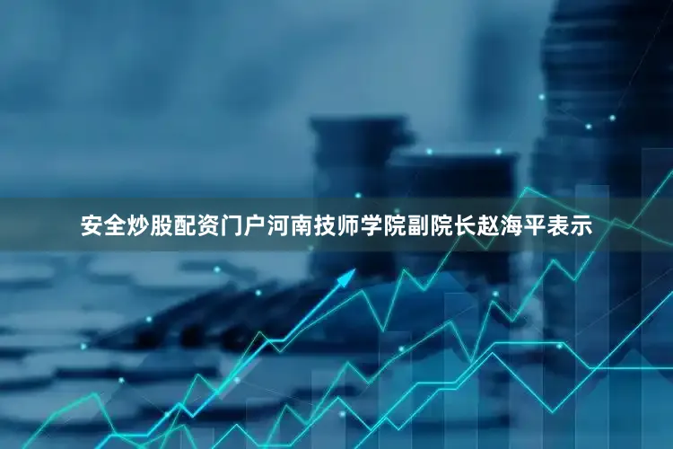 安全炒股配资门户河南技师学院副院长赵海平表示