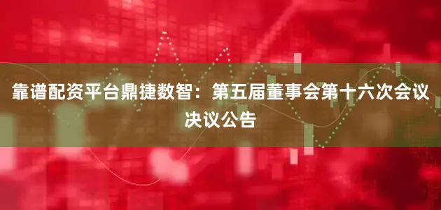 靠谱配资平台鼎捷数智：第五届董事会第十六次会议决议公告