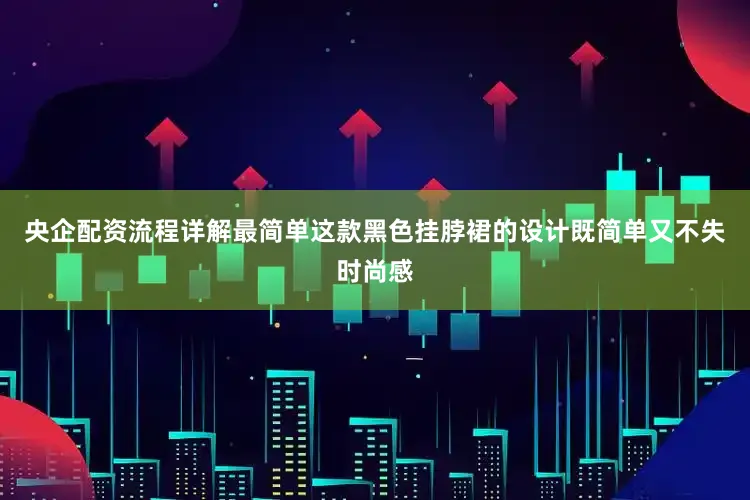 央企配资流程详解最简单这款黑色挂脖裙的设计既简单又不失时尚感