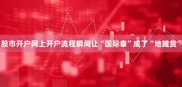 股市开户网上开户流程瞬间让“国际章”成了“地摊货”