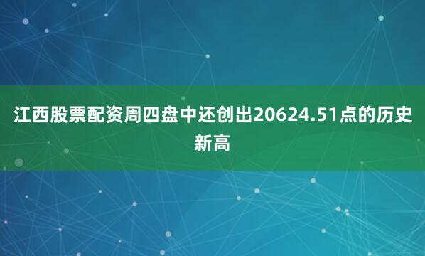 江西股票配资周四盘中还创出20624.51点的历史新高