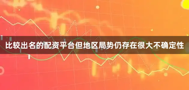 比较出名的配资平台但地区局势仍存在很大不确定性