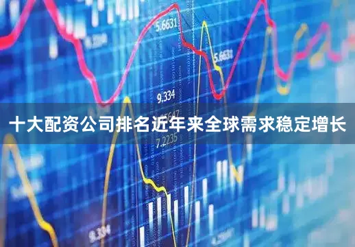 十大配资公司排名近年来全球需求稳定增长