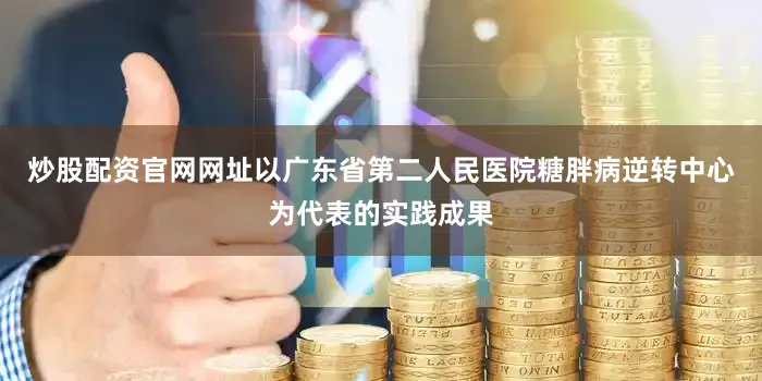 炒股配资官网网址以广东省第二人民医院糖胖病逆转中心为代表的实践成果