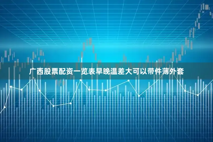 广西股票配资一览表早晚温差大可以带件薄外套