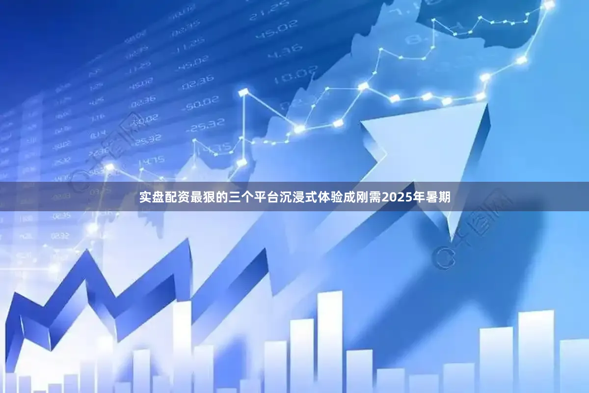实盘配资最狠的三个平台沉浸式体验成刚需2025年暑期