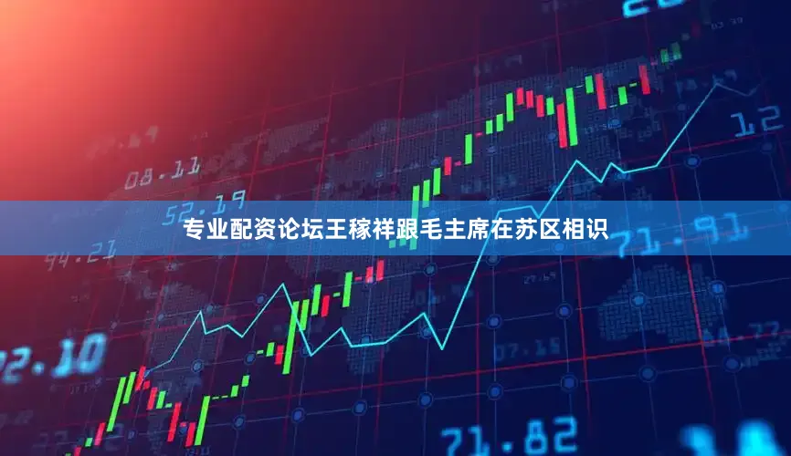 专业配资论坛王稼祥跟毛主席在苏区相识