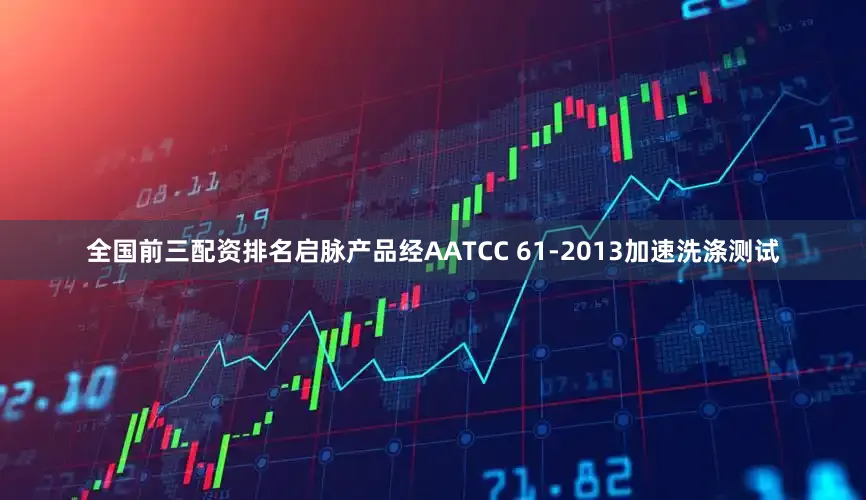 全国前三配资排名启脉产品经AATCC 61-2013加速洗涤测试
