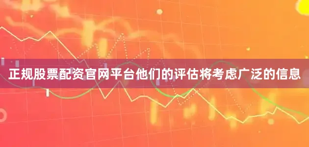 正规股票配资官网平台他们的评估将考虑广泛的信息