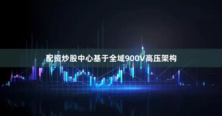 配资炒股中心基于全域900V高压架构