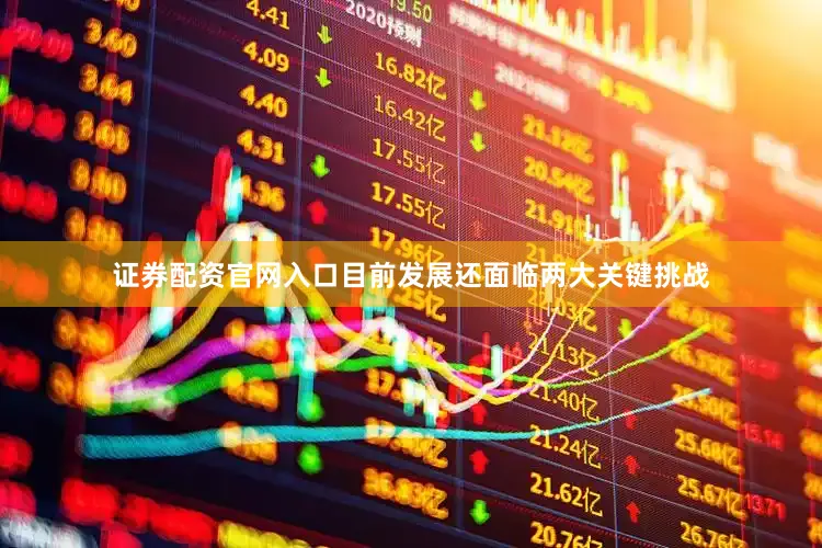 证券配资官网入口目前发展还面临两大关键挑战