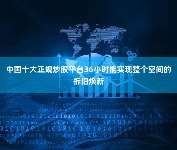 中国十大正规炒股平台36小时能实现整个空间的拆旧焕新