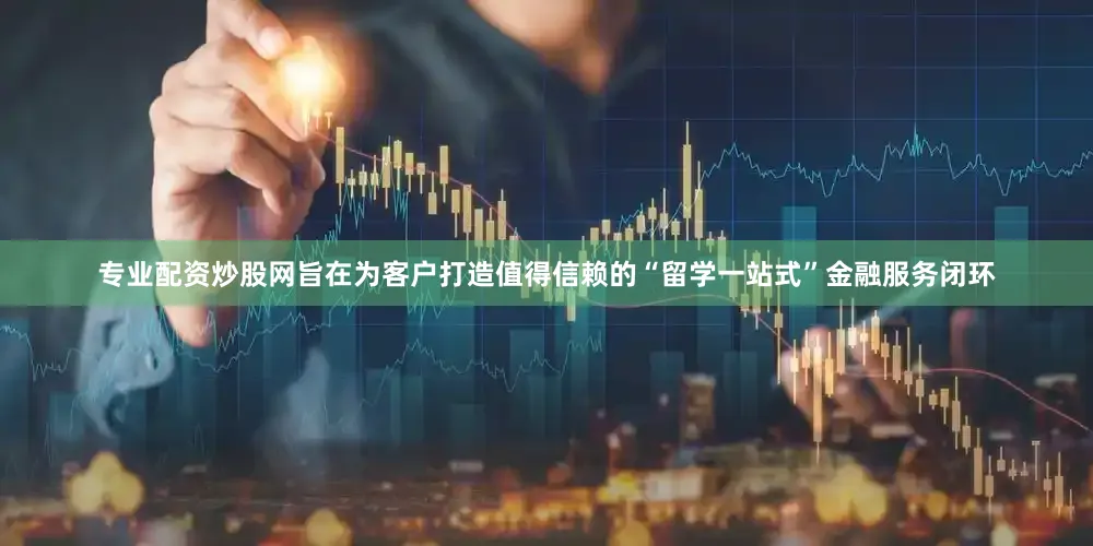 专业配资炒股网旨在为客户打造值得信赖的“留学一站式”金融服务闭环