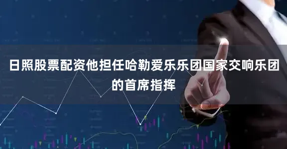 日照股票配资他担任哈勒爱乐乐团国家交响乐团的首席指挥