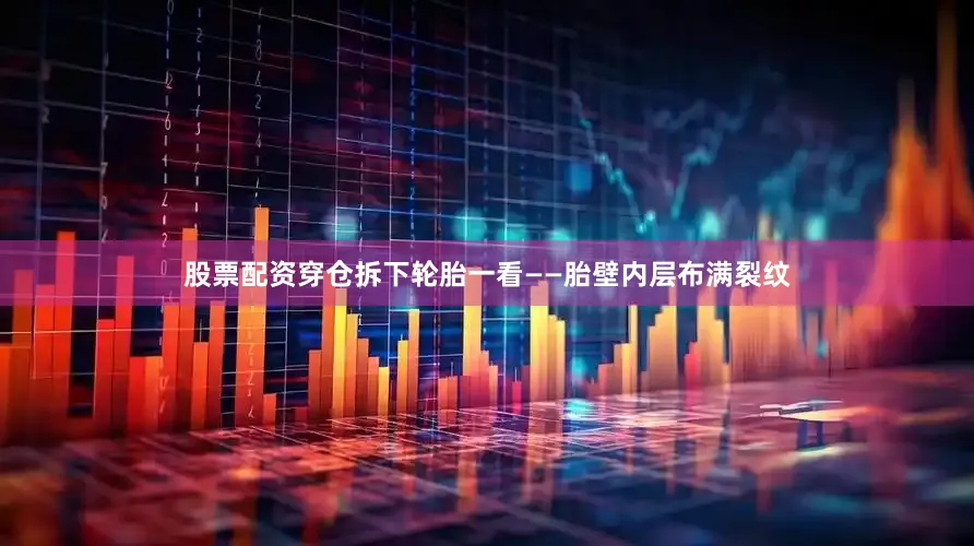 股票配资穿仓拆下轮胎一看——胎壁内层布满裂纹