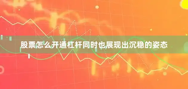 股票怎么开通杠杆同时也展现出沉稳的姿态
