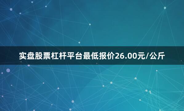 实盘股票杠杆平台最低报价26.00元/公斤