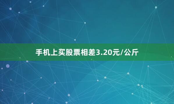 手机上买股票相差3.20元/公斤
