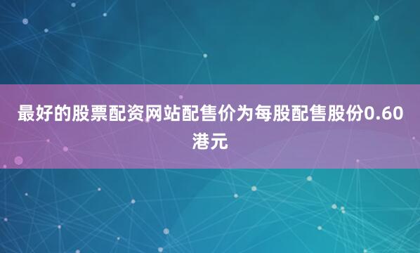 最好的股票配资网站配售价为每股配售股份0.60港元