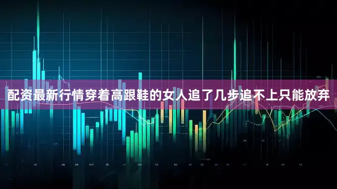 配资最新行情穿着高跟鞋的女人追了几步追不上只能放弃