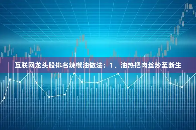 互联网龙头股排名辣椒油做法：1、油热把肉丝炒至断生
