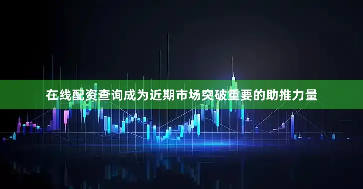 在线配资查询成为近期市场突破重要的助推力量