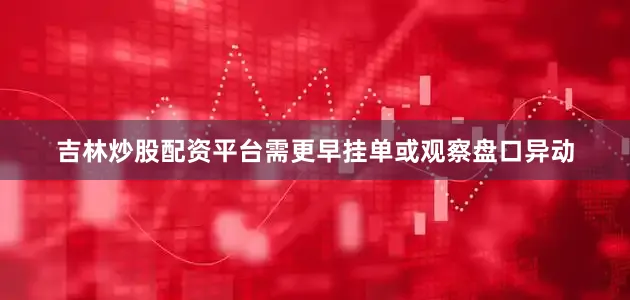 吉林炒股配资平台需更早挂单或观察盘口异动