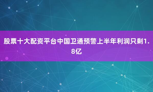 股票十大配资平台中国卫通预警上半年利润只剩1.8亿