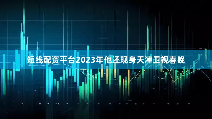 短线配资平台2023年他还现身天津卫视春晚