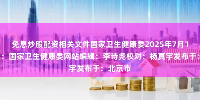 免息炒股配资相关文件国家卫生健康委2025年7月16日来源：国家卫生健康委网站编辑：李诗尧校对：杨真宇发布于：北京市