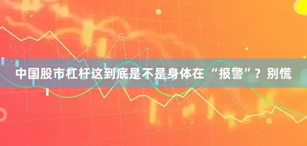 中国股市杠杆这到底是不是身体在 “报警”？别慌