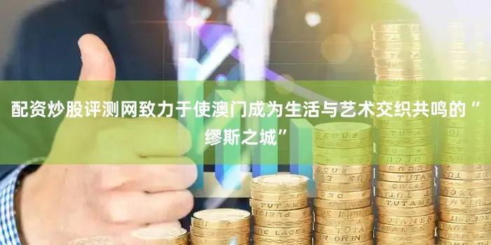 配资炒股评测网致力于使澳门成为生活与艺术交织共鸣的“缪斯之城”