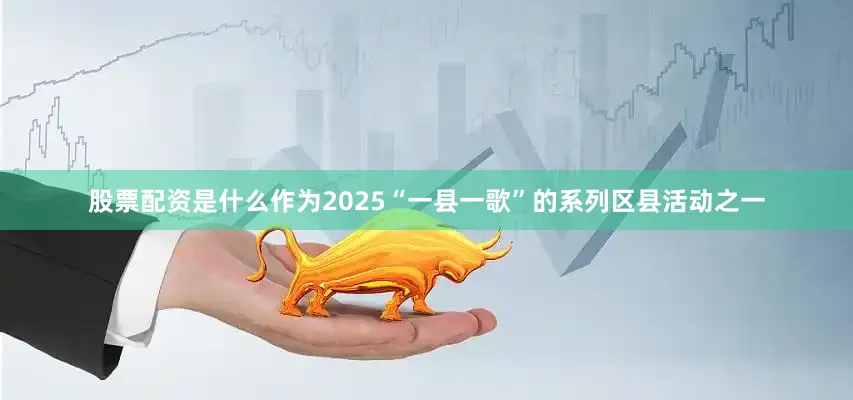 股票配资是什么作为2025“一县一歌”的系列区县活动之一