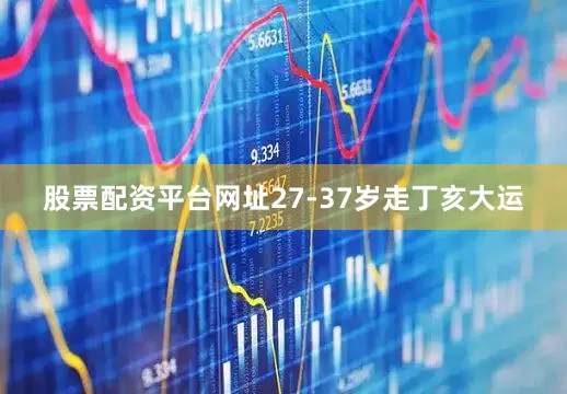 股票配资平台网址27-37岁走丁亥大运