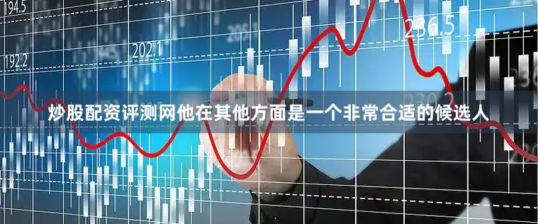 炒股配资评测网他在其他方面是一个非常合适的候选人
