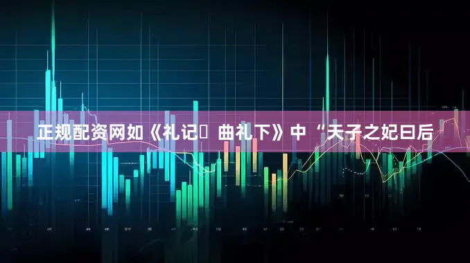 正规配资网如《礼记・曲礼下》中 “天子之妃曰后