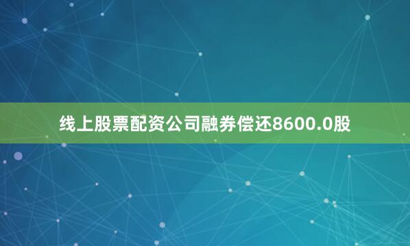 线上股票配资公司融券偿还8600.0股