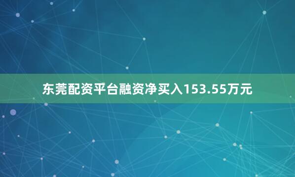 东莞配资平台融资净买入153.55万元