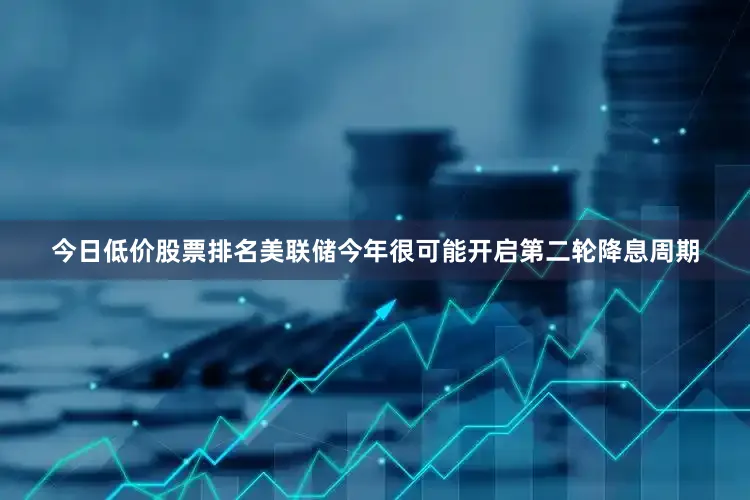 今日低价股票排名美联储今年很可能开启第二轮降息周期