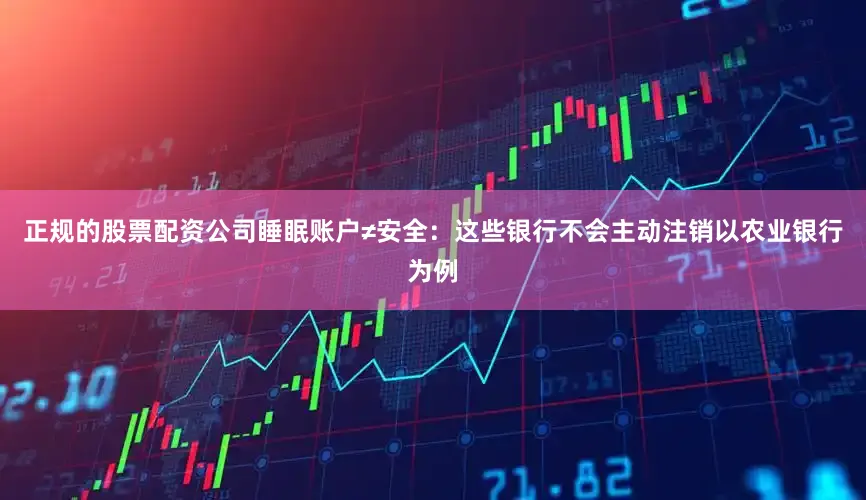 正规的股票配资公司睡眠账户≠安全：这些银行不会主动注销以农业银行为例