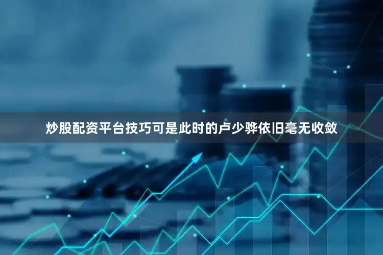 炒股配资平台技巧可是此时的卢少骅依旧毫无收敛