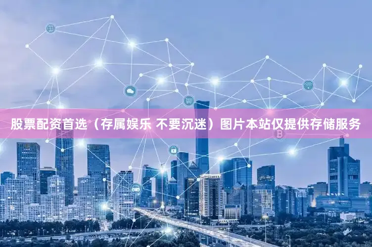股票配资首选（存属娱乐 不要沉迷）图片本站仅提供存储服务