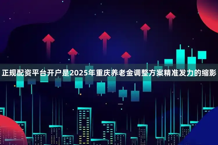正规配资平台开户是2025年重庆养老金调整方案精准发力的缩影