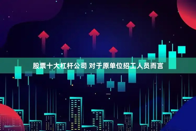 股票十大杠杆公司 对于原单位招工人员而言