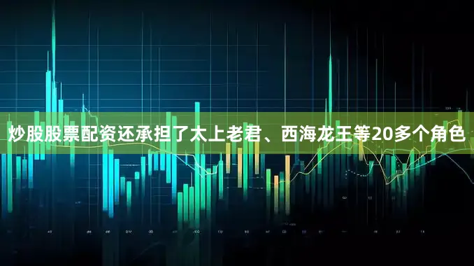 炒股股票配资还承担了太上老君、西海龙王等20多个角色