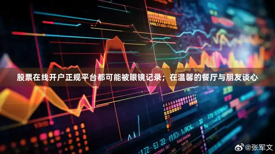 股票在线开户正规平台都可能被眼镜记录；在温馨的餐厅与朋友谈心